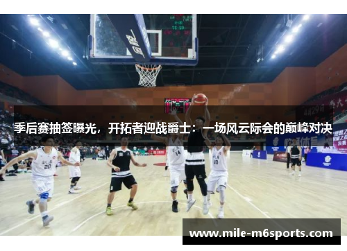 季后赛抽签曝光，开拓者迎战爵士：一场风云际会的巅峰对决
