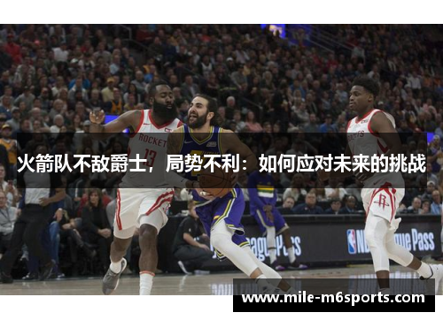 火箭队不敌爵士，局势不利：如何应对未来的挑战